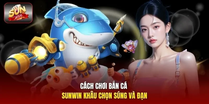Cách chơi bắn cá Sunwin khâu chọn súng và đạn