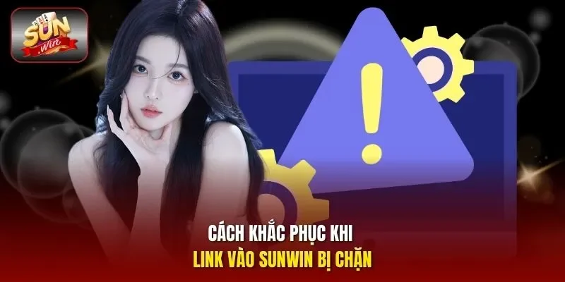 Cách khắc phục khi link vào Sunwin bị chặn