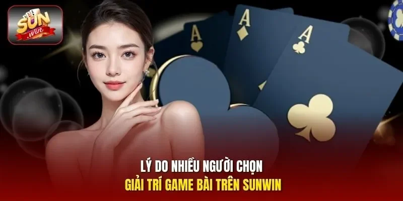 Lý do nhiều người chọn giải trí game bài trên Sunwin