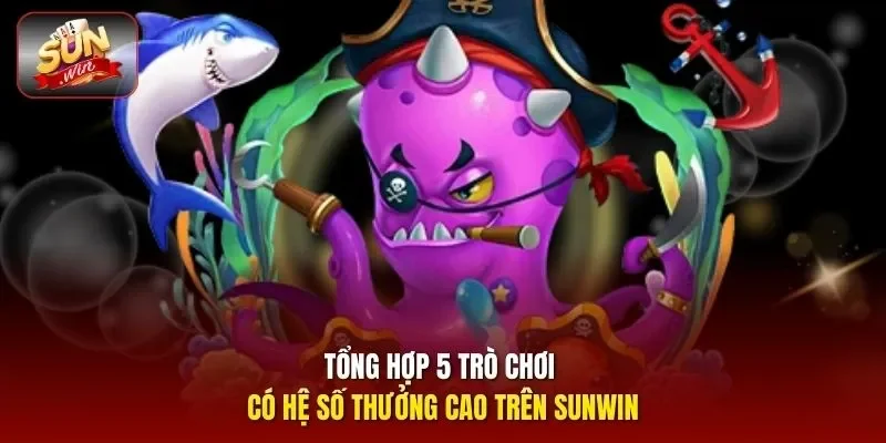 Tổng hợp 5 trò chơi có hệ số thưởng cao trên Sunwin